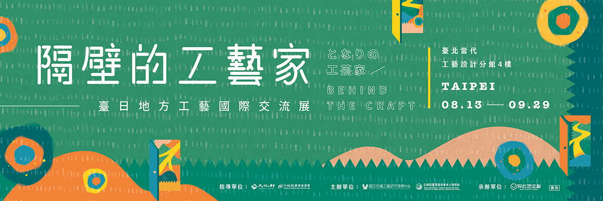 【 隔壁的工藝 】- 臺日地方工藝國際交流展：2019年8月13日~9月29日-臺北當代工藝設計分館4樓